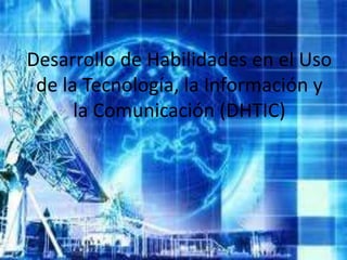 Desarrollo de Habilidades en el Uso
 de la Tecnología, la Información y
      la Comunicación (DHTIC)
 