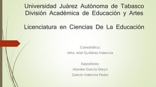 Universidad Juárez Autónoma de Tabasco 
División Académica de Educación y Artes 
Licenciatura en Ciencias De La Educación 
Catedrático: 
Mtro. Ariel Gutiérrez Valencia 
Expositores: 
Morales García Dreyvi 
García Valencia Pedro 
 