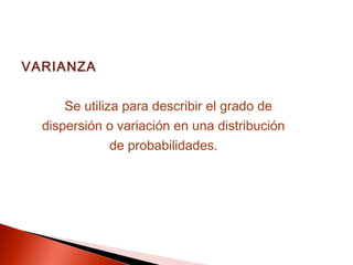 VARIANZA
Se utiliza para describir el grado de
dispersión o variación en una distribución
de probabilidades.

 