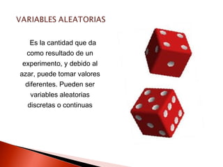 Es la cantidad que da
como resultado de un
experimento, y debido al
azar, puede tomar valores
diferentes. Pueden ser
variables aleatorias
discretas o continuas

 
