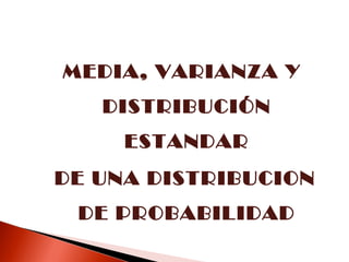 MEDIA, VARIANZA Y
DISTRIBUCIÓN
ESTANDAR
DE UNA DISTRIBUCION
DE PROBABILIDAD

 