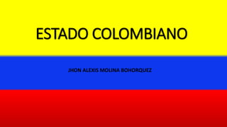ESTADO COLOMBIANO
JHON ALEXIS MOLINA BOHORQUEZ
 