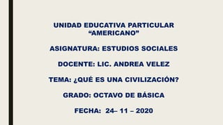 UNIDAD EDUCATIVA PARTICULAR
“AMERICANO”
ASIGNATURA: ESTUDIOS SOCIALES
DOCENTE: LIC. ANDREA VELEZ
TEMA: ¿QUÉ ES UNA CIVILIZACIÓN?
GRADO: OCTAVO DE BÁSICA
FECHA: 24– 11 – 2020
 