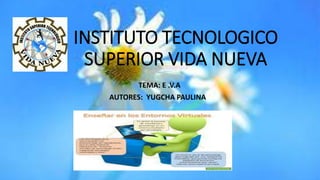 INSTITUTO TECNOLOGICO
SUPERIOR VIDA NUEVA
TEMA: E .V.A
AUTORES: YUGCHA PAULINA
 