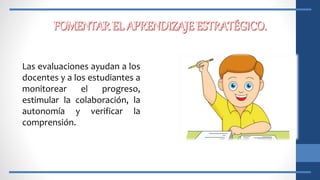 Las evaluaciones ayudan a los
docentes y a los estudiantes a
monitorear el progreso,
estimular la colaboración, la
autonomía y verificar la
comprensión.
 