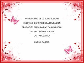 UNIVERSIDAD ESTATAL DE BOLÍVAR
FACULTAD CIENCIAS DE LA EDUCACIÓN
EDUCACIÓN PARVULARIA Y BÁSICA INICIAL
TECNOLOGÍA EDUCATIVA
LIC: PAÚL ZAVALA
FÁTIMA GARCÍA.
 