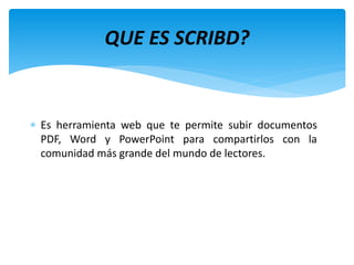 Es herramienta web que te permite subir documentos
PDF, Word y PowerPoint para compartirlos con la
comunidad más grande del mundo de lectores.
QUE ES SCRIBD?
 