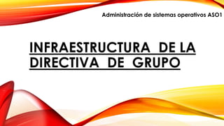 INFRAESTRUCTURA DE LA
DIRECTIVA DE GRUPO
Administración de sistemas operativos ASO1
 