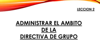 ADMINISTRAR EL AMBITO
DE LA
DIRECTIVA DE GRUPO
LECCION 2
 