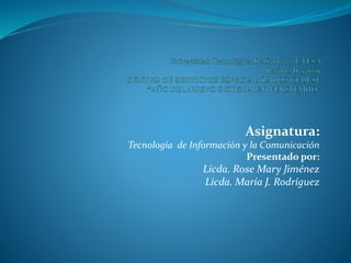 Asignatura:
Tecnología de Información y la Comunicación
Presentado por:
Licda. Rose Mary Jiménez
Licda. María J. Rodríguez
 