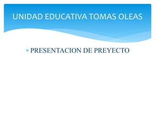  PRESENTACION DE PREYECTO
UNIDAD EDUCATIVA TOMAS OLEAS
 
