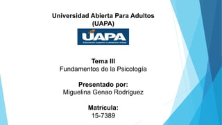 Tema III
Fundamentos de la Psicología
Presentado por:
Miguelina Genao Rodríguez
Matrícula:
15-7389
Universidad Abierta Para Adultos
(UAPA)
 