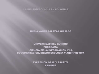 NUBIA YANED SALAZAR GIRALDO




          UNIVERSIDAD DEL QUINDIO
                 PROGRAMA
       CIENCIA DE LA INFORMACION Y LA
DOCUMENTACION, BIBLIOTECOLOGIA Y ARCHIVISTIVA



          EXPRESION ORAL Y ESCRITA
                  ARMENIA
 