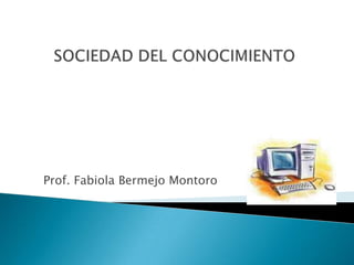 SOCIEDAD DEL CONOCIMIENTO Prof. Fabiola Bermejo Montoro 