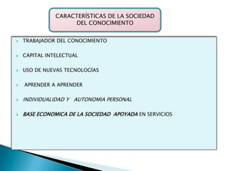 TRABAJADOR DEL CONOCIMIENTOCAPITAL INTELECTUALUSO DE NUEVAS TECNOLOGÍASAPRENDER A APRENDERINDIVIDUALIDAD Y   AUTONOMIA PERSONALBASE ECONOMICA DE LA SOCIEDAD  APOYADA EN SERVICIOSCARACTERÍSTICAS DE LA SOCIEDAD DEL CONOCIMIENTO