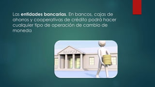 Las entidades bancarias. En bancos, cajas de
ahorros y cooperativas de crédito podrá hacer
cualquier tipo de operación de cambio de
moneda
 