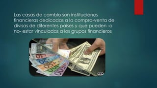 Las casas de cambio son instituciones
financieras dedicadas a la compra-venta de
divisas de diferentes países y que pueden -o
no- estar vinculadas a los grupos financieros
 