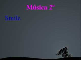 Música 2º
Smile




          
 