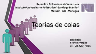 Republica Bolivariana de Venezuela
Instituto Universitario Politécnico “Santiago Mariño”
Maturín- edo -Monagas

Teorías de colas
Bachiller:
Francis Vargas
C.I: 20.563.136

 