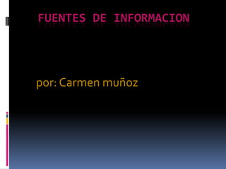 FUENTES DE INFORMACION
por: Carmen muñoz
 