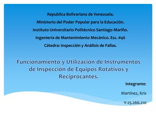 Republica Bolivariana de Venezuela.
Ministerio del Poder Popular para la Educación.
Instituto Universitario Politécnico Santiago Mariño.
Ingeniería de Mantenimiento Mecánico. Esc. #46
Cátedra: Inspección y Análisis de Fallas.
Integrante:
Martínez, Kris
V-25.266.210
 