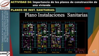 PROYECTO:
Prestación
del
Servicio
Social
de
Orientación
en
Construcciones
–
Asentamiento
Humano
Luz
y
Paz,
Distrito
de
Manantay,
Provincia
de
Coronel
Portillo
–
Departamento
de
Ucayali,
año
2021-I
ACTIVIDAD 04: Importancia de los planos de construcción de
una vivienda
PLANOS DE INST. SANITARIAS:
 