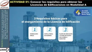 PROYECTO:
Prestación
del
Servicio
Social
de
Orientación
en
Construcciones
–
Asentamiento
Humano
Luz
y
Paz,
Distrito
de
Manantay,
Provincia
de
Coronel
Portillo
–
Departamento
de
Ucayali,
año
2021-I
ACTIVIDAD 01: Conocer los requisitos para obtener las
Licencias de Edificaciones en Modalidad A
 