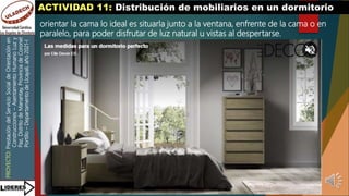 PROYECTO:
Prestación
del
Servicio
Social
de
Orientación
en
Construcciones
–
Asentamiento
Humano
Luz
y
Paz,
Distrito
de
Manantay,
Provincia
de
Coronel
Portillo
–
Departamento
de
Ucayali,
año
2021-I
ACTIVIDAD 11: Distribución de mobiliarios en un dormitorio
orientar la cama lo ideal es situarla junto a la ventana, enfrente de la cama o en
paralelo, para poder disfrutar de luz natural u vistas al despertarse.
 