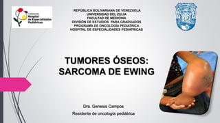 REPÚBLICA BOLIVARIANA DE VENEZUELA
UNIVERSIDAD DEL ZULIA
FACULTAD DE MEDICINA
DIVISIÓN DE ESTUDIOS PARA GRADUADOS
PROGRAMA DE ONCOLOGÍA PEDIATRICA
HOSPITAL DE ESPECIALIDADES PEDIATRICAS
Dra. Genesis Campos
Residente de oncología pediátrica
TUMORES ÓSEOS:
SARCOMA DE EWING
 