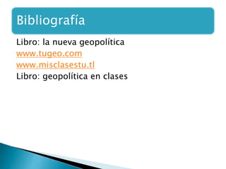 Bibliografía
Libro: la nueva geopolítica
www.tugeo.com
www.misclasestu.tl
Libro: geopolítica en clases
 