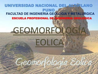 UNIVERSIDAD NACIONAL DEL ALTIPLANO
PUNO
FACULTAD DE INGENIERIA GEOLOGIA Y METALURGICA
ESCUELA PROFESIONAL DE INGENIERIA GEOLOGICA

GEOMORFOLOGÍA
EOLICA

 