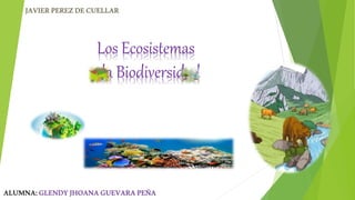 Los Ecosistemas
y la Biodiversidad
ALUMNA:GLENDYJHOANAGUEVARAPEÑA
JAVIERPEREZDECUELLAR
 