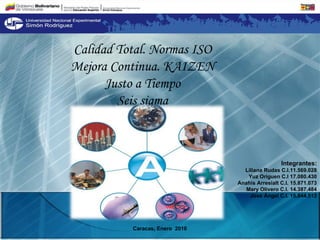 Caracas, Enero  2010 Calidad Total. Normas ISO Mejora Continua. KAIZEN Justo a Tiempo Seis sigma Integrantes: Liliana Rudas C.I.11.569.028 Yuz Origuen C.I 17.080.430 Anahis Arresialt C.I. 15.871.073 Mary Olivero C.I. 14.387.484 José Ángel C.I. 15.844.513 