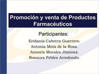 Promoción y venta de Productos
Farmacéuticos
Eridania Cabrera Guerrero.
Antonia Mota de la Rosa.
Annoris Morales Jimenez.
Rosaura Febles Arredondo.
Participantes:
 