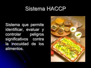 Sistema HACCP

Sistema que permite
identificar, evaluar y
controlar      peligros
significativos contra
la inocuidad de los
alimentos.
 
