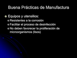 Buena Prácticas de Manufactura

   Equipos y utensilios:
     Resistentes   a la corrosión
     Facilitar el proceso de desinfección
     No deben favorecer la proliferación de
      microorganismos (lisos)
 