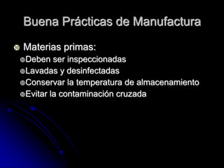 Buena Prácticas de Manufactura

   Materias primas:
Deben   ser inspeccionadas
Lavadas y desinfectadas
Conservar la temperatura de almacenamiento
Evitar la contaminación cruzada
 