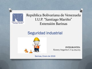 República Bolivariana de Venezuela
I.U.P. “Santiago Mariño”
Extensión Barinas
Seguridad industrial
INTEGRANTES:
Xiomry Angarita C.I 19.279.203
Barinas, Enero de 2016
 