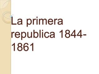 La primera
republica 1844-
1861
 