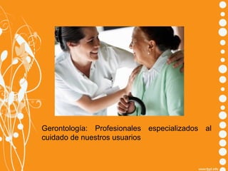 Gerontología: Profesionales especializados al
cuidado de nuestros usuarios

 