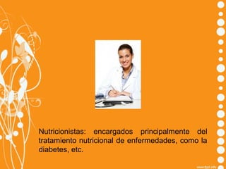 Nutricionistas: encargados principalmente del
tratamiento nutricional de enfermedades, como la
diabetes, etc.

 
