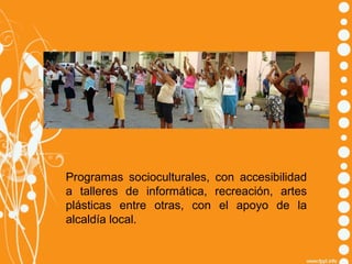 Programas socioculturales, con accesibilidad
a talleres de informática, recreación, artes
plásticas entre otras, con el apoyo de la
alcaldía local.

 
