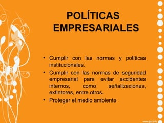 POLÍTICAS
EMPRESARIALES
• Cumplir con las normas y políticas
institucionales.
• Cumplir con las normas de seguridad
empresarial para evitar accidentes
internos,
como
señalizaciones,
extintores, entre otros.
• Proteger el medio ambiente

 
