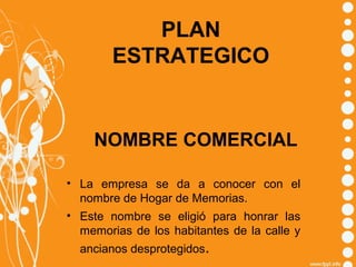 PLAN
ESTRATEGICO

NOMBRE COMERCIAL
• La empresa se da a conocer con el
nombre de Hogar de Memorias.
• Este nombre se eligió para honrar las
memorias de los habitantes de la calle y
ancianos desprotegidos.

 