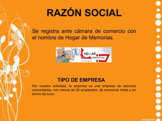 RAZÓN SOCIAL
Se registra ante cámara de comercio con
el nombre de Hogar de Memorias.

TIPO DE EMPRESA
Por nuestra actividad, la empresa es una empresa de servicios
comunitarios, con menos de 50 empleados, de economía mixta y sin
ánimo de lucro.

 