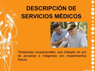 DESCRIPCIÓN DE
SERVICIOS MÉDICOS

Terapeutas ocupacionales, que trabajan en pro
de ancianos e indigentes con impedimentos
físicos.

 