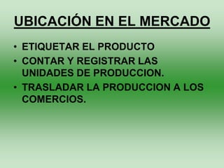 UBICACIÓN EN EL MERCADO
• ETIQUETAR EL PRODUCTO
• CONTAR Y REGISTRAR LAS
  UNIDADES DE PRODUCCION.
• TRASLADAR LA PRODUCCION A LOS
  COMERCIOS.
 