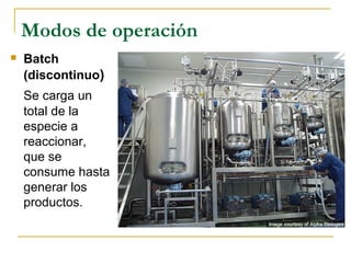 Modos de operación
   Batch
    (discontinuo)
    Se carga un
    total de la
    especie a
    reaccionar,
    que se
    consume hasta
    generar los
    productos.
 
