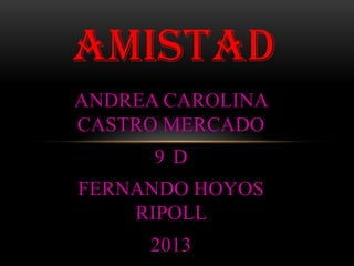 ANDREA CAROLINA
CASTRO MERCADO
9 D
FERNANDO HOYOS
RIPOLL
2013
AMISTAD
 