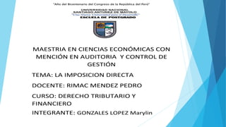 “Año del Bicentenario del Congreso de la República del Perú”
MAESTRIA EN CIENCIAS ECONÓMICAS CON
MENCIÓN EN AUDITORIA Y CONTROL DE
GESTIÓN
TEMA: LA IMPOSICION DIRECTA
DOCENTE: RIMAC MENDEZ PEDRO
CURSO: DERECHO TRIBUTARIO Y
FINANCIERO
INTEGRANTE: GONZALES LOPEZ Marylin
 